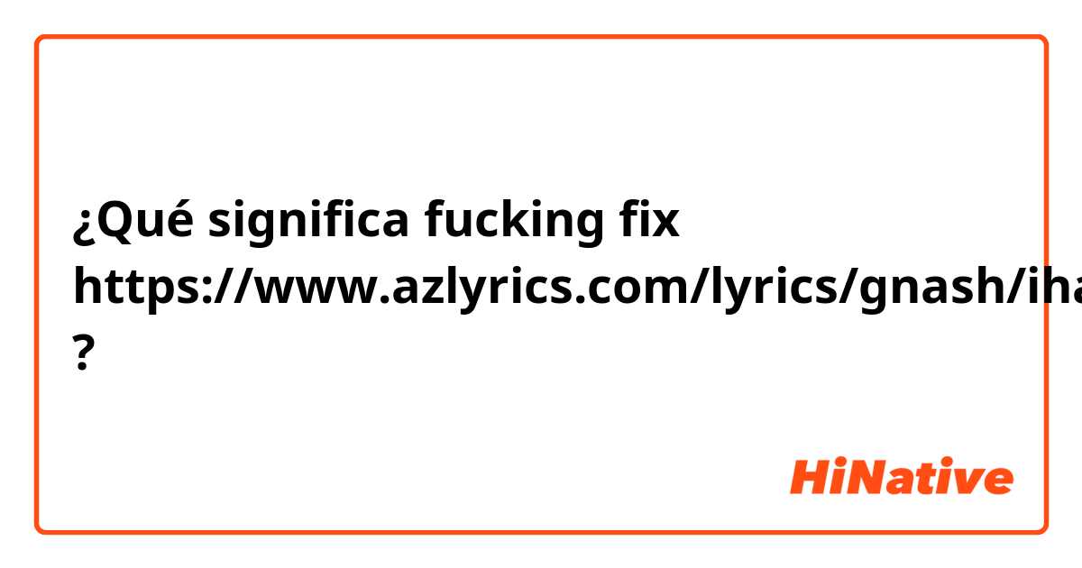 ¿Qué significa fucking fix
https://www.azlyrics.com/lyrics/gnash/ihateuiloveu.html?