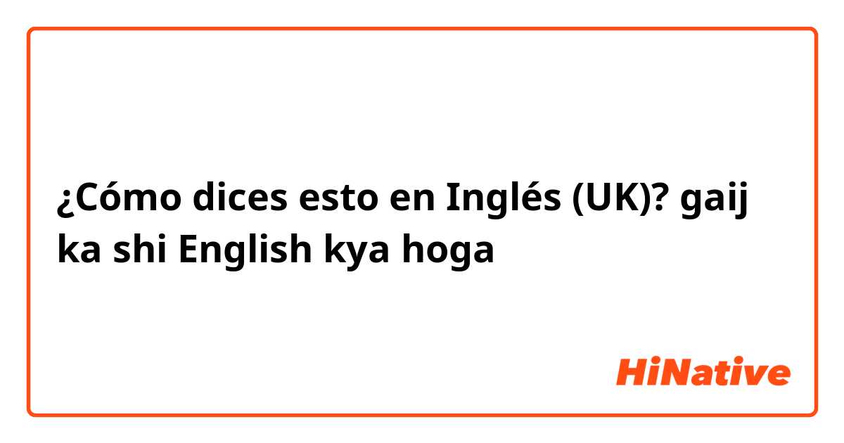 ¿Cómo dices esto en Inglés (UK)? gaij ka shi English kya hoga