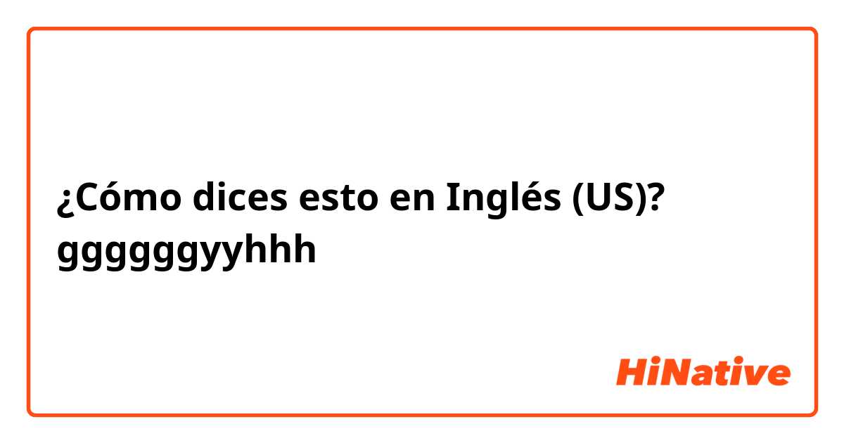 ¿Cómo dices esto en Inglés (US)? ggggggyyhhh