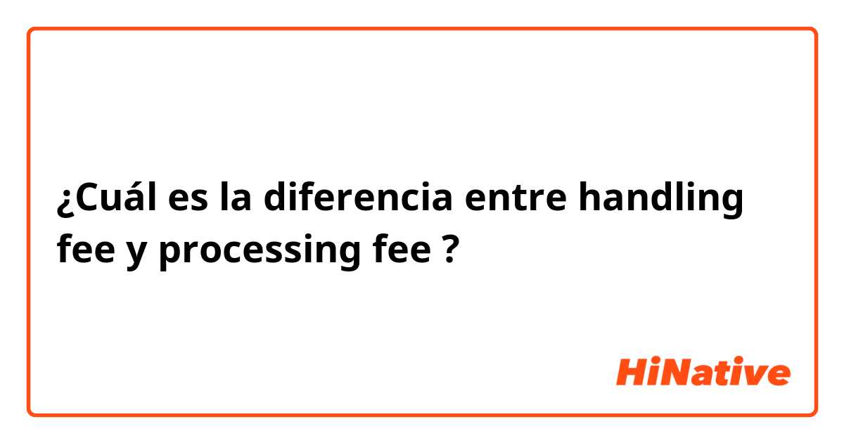 ¿Cuál es la diferencia entre handling fee y processing fee ?