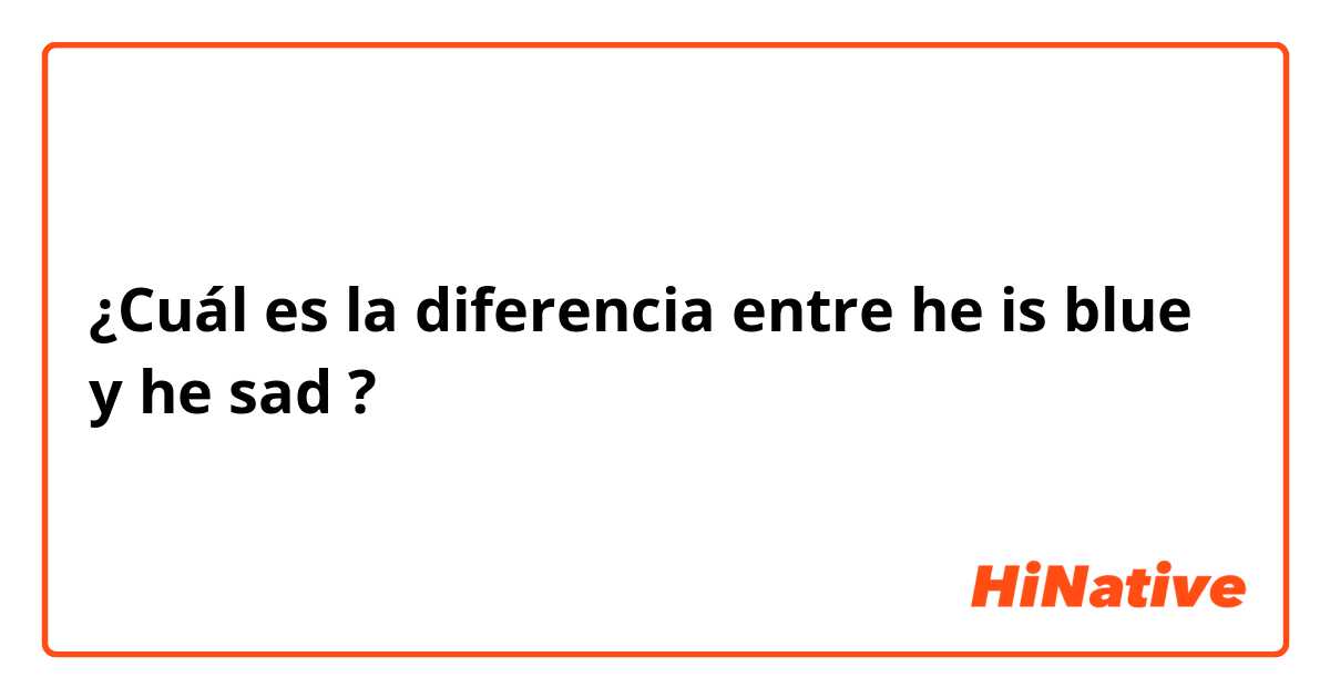 ¿Cuál es la diferencia entre he is blue y he sad ?