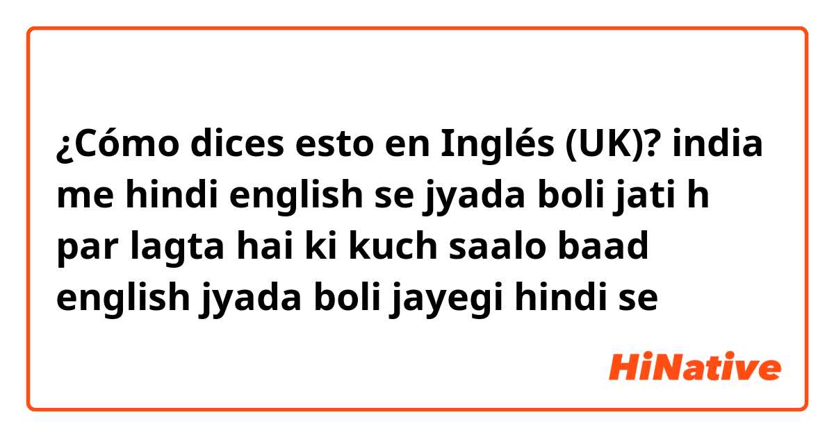 ¿Cómo dices esto en Inglés (UK)? india me hindi english se jyada boli jati h par lagta hai ki kuch saalo baad english jyada boli jayegi hindi se