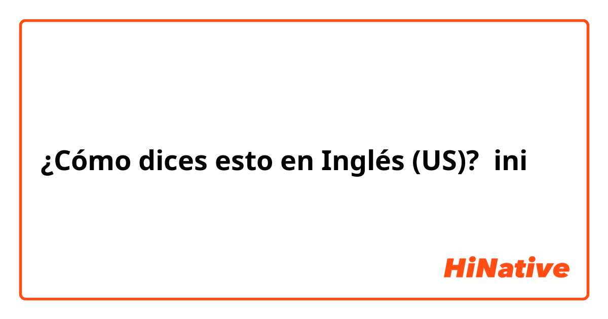 ¿Cómo dices esto en Inglés (US)? ini