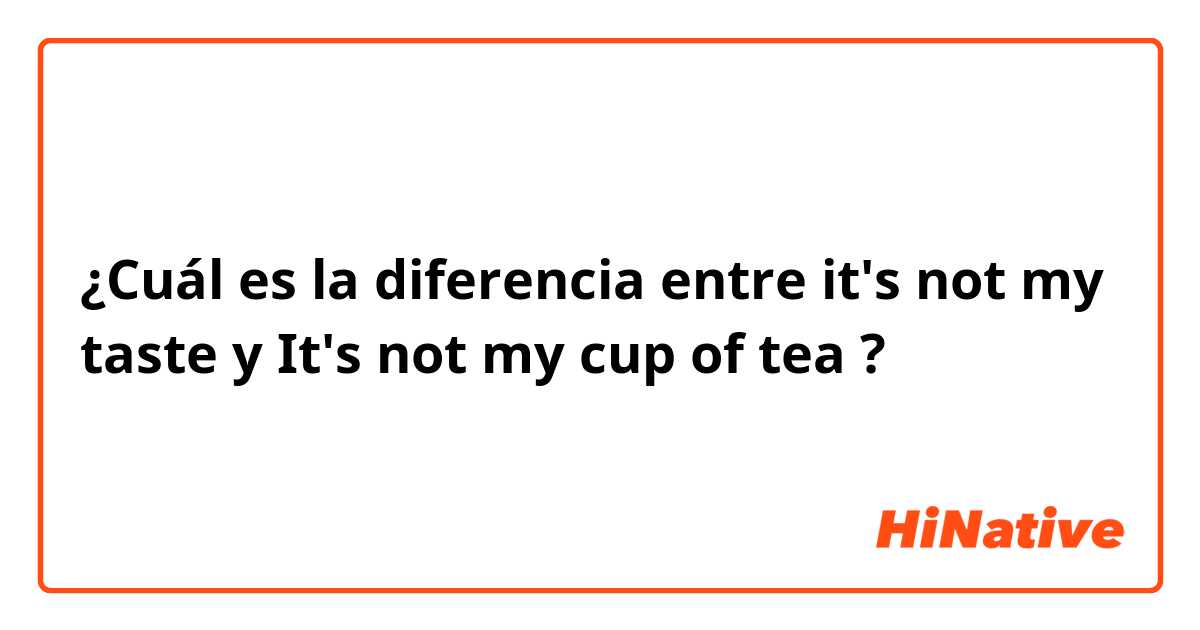 ¿Cuál es la diferencia entre it's not my taste  y It's not my cup of tea ?