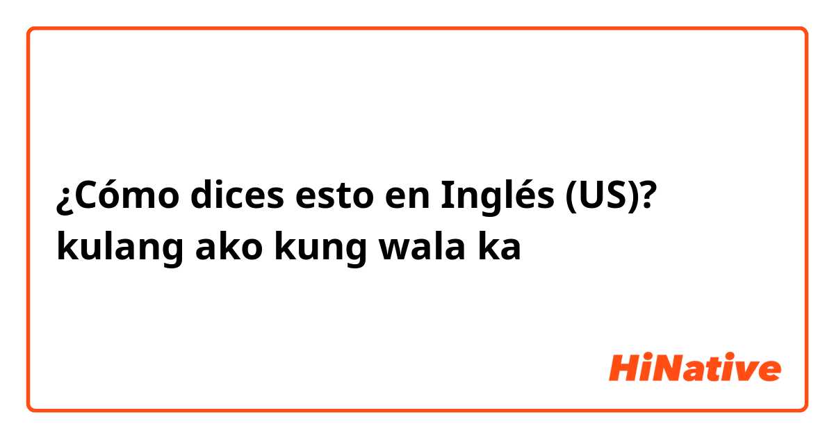 ¿Cómo dices esto en Inglés (US)? kulang ako kung wala ka