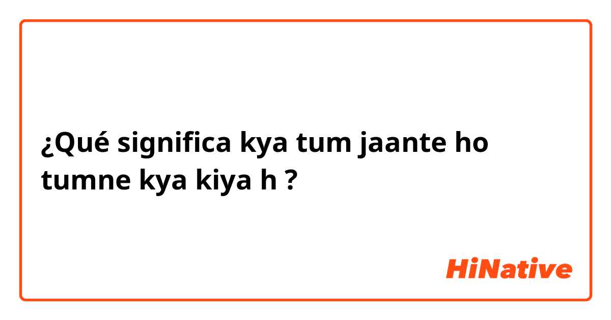 ¿Qué significa kya tum jaante ho tumne kya kiya h?