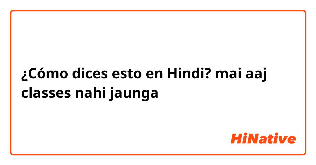 ¿Cómo dices esto en Hindi? mai aaj classes nahi jaunga