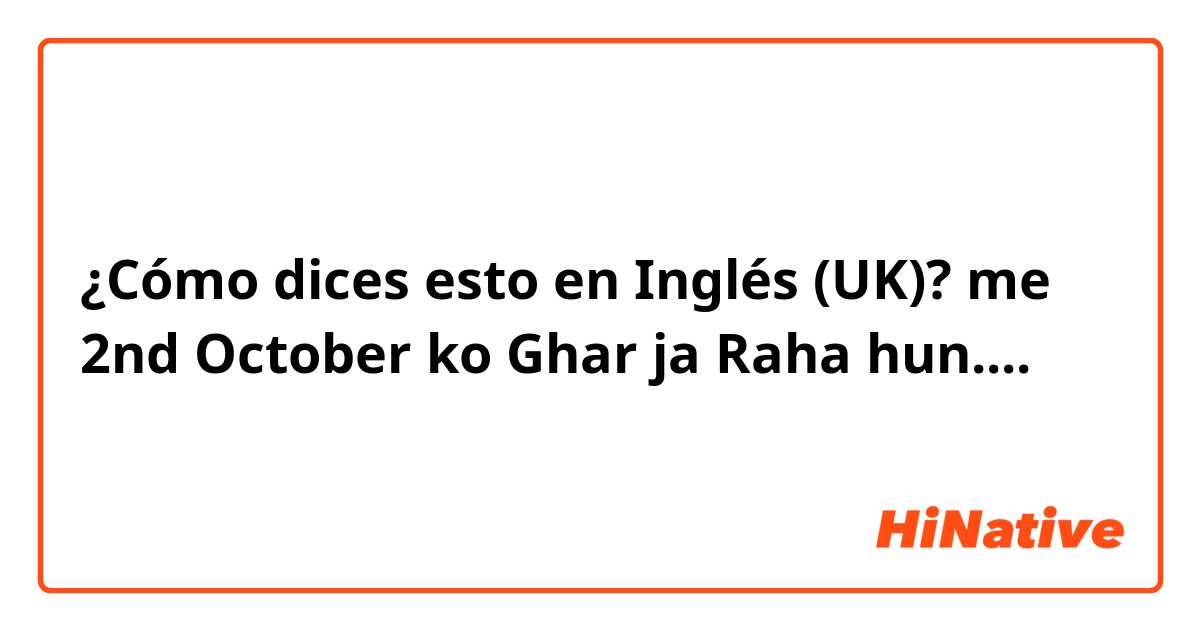 ¿Cómo dices esto en Inglés (UK)? me 2nd October ko Ghar ja Raha hun....