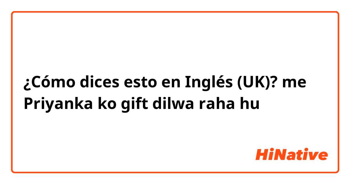 ¿Cómo dices esto en Inglés (UK)? me Priyanka ko gift dilwa raha hu