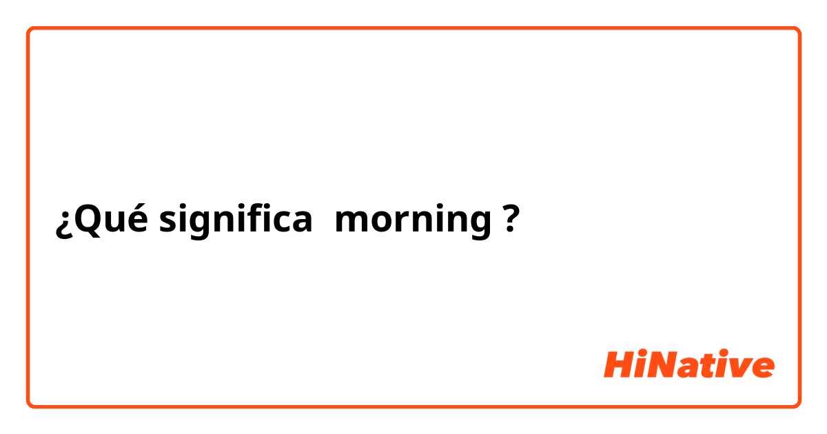 ¿Qué significa morning ?