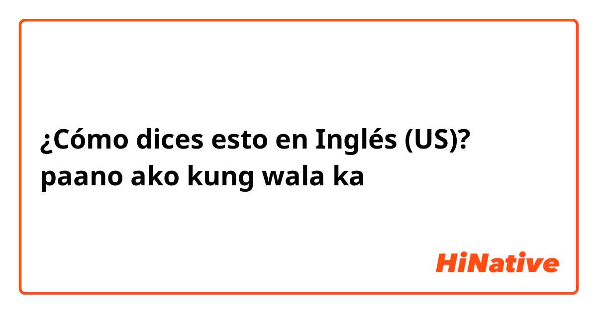 ¿Cómo dices esto en Inglés (US)? paano ako kung wala ka