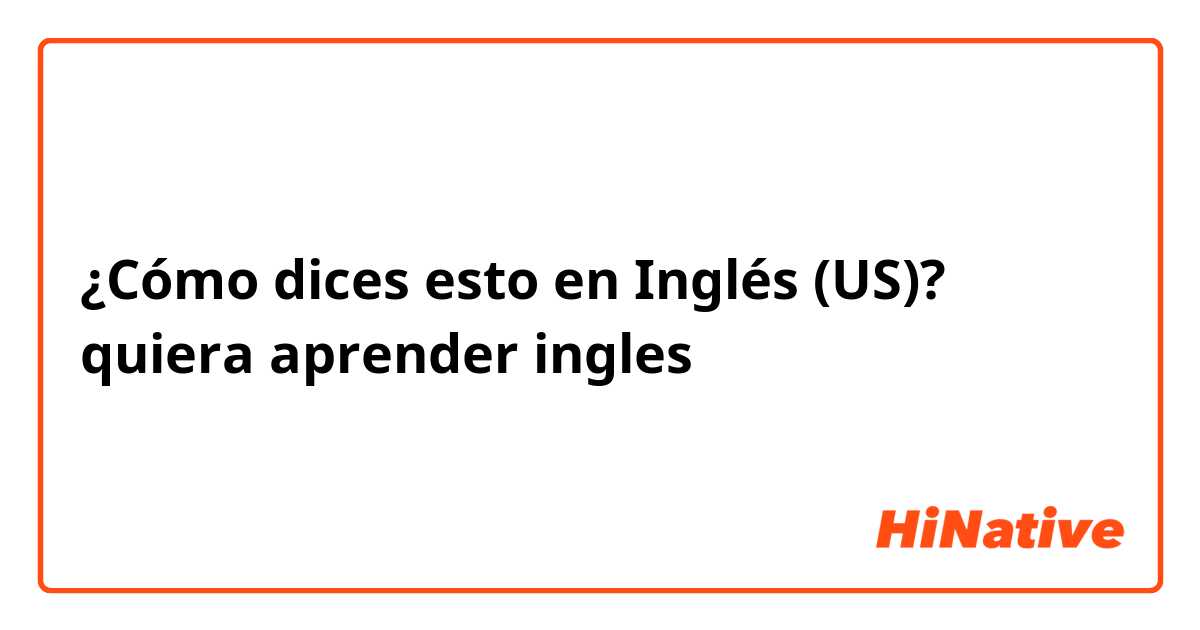 ¿Cómo dices esto en Inglés (US)? quiera aprender ingles 