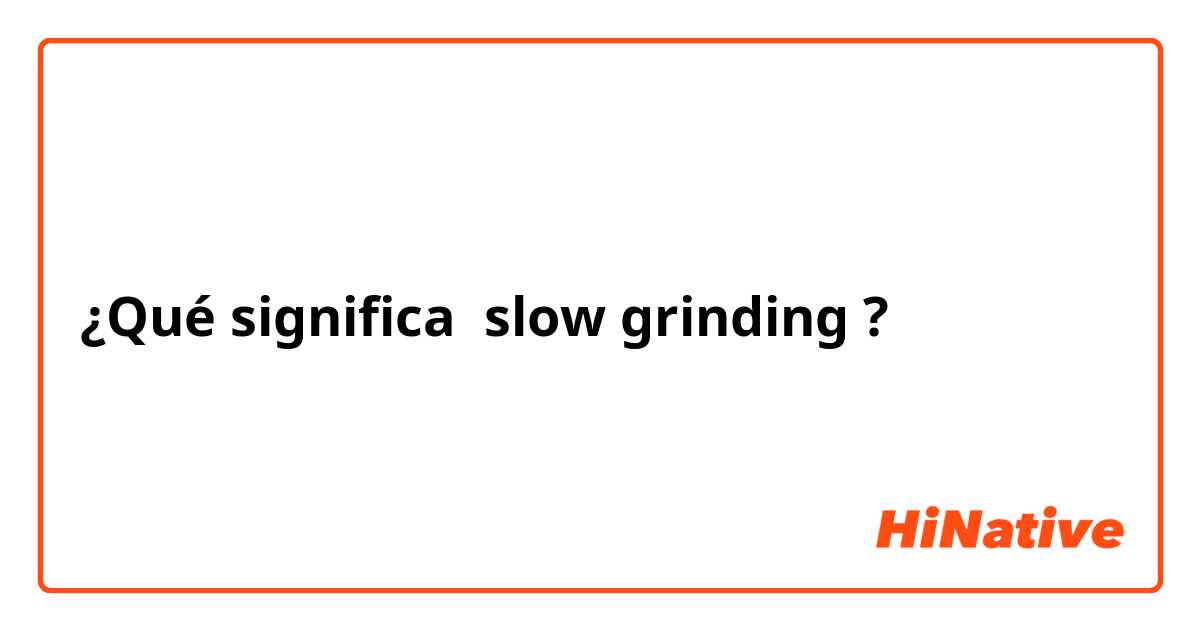 ¿Qué significa slow grinding?