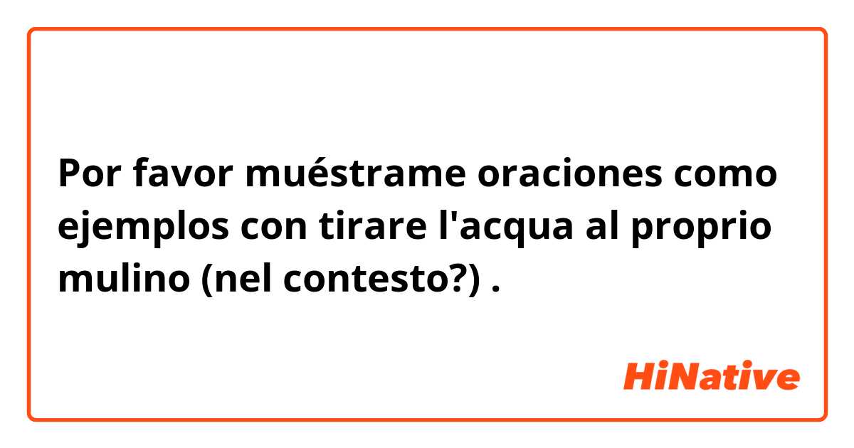 Por favor muéstrame oraciones como ejemplos con tirare l'acqua al proprio mulino (nel contesto?).