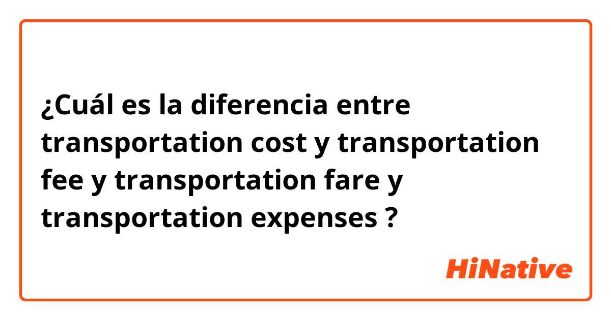 ¿Cuál es la diferencia entre transportation cost  y transportation fee y transportation fare y transportation expenses  ?