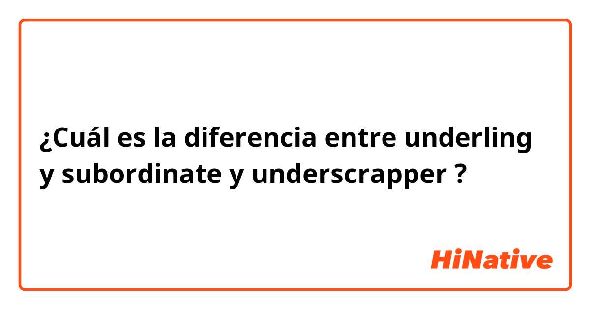 ¿Cuál es la diferencia entre underling y subordinate y underscrapper ?