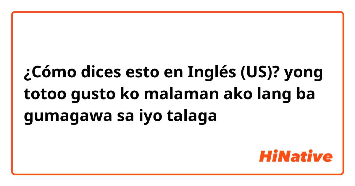 ¿Cómo dices esto en Inglés (US)? yong totoo gusto ko malaman ako lang ba gumagawa sa iyo talaga