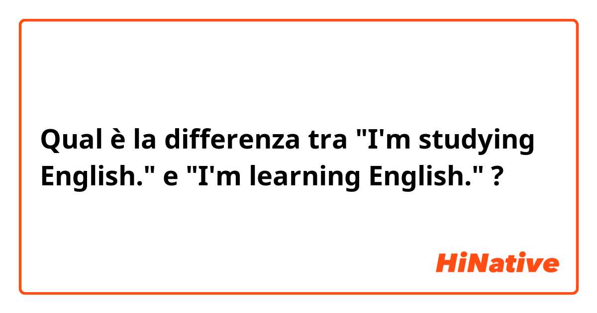Qual è la differenza tra  "I'm studying English." e "I'm learning English." ?