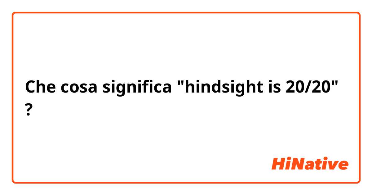 Che cosa significa "hindsight is 20/20"?