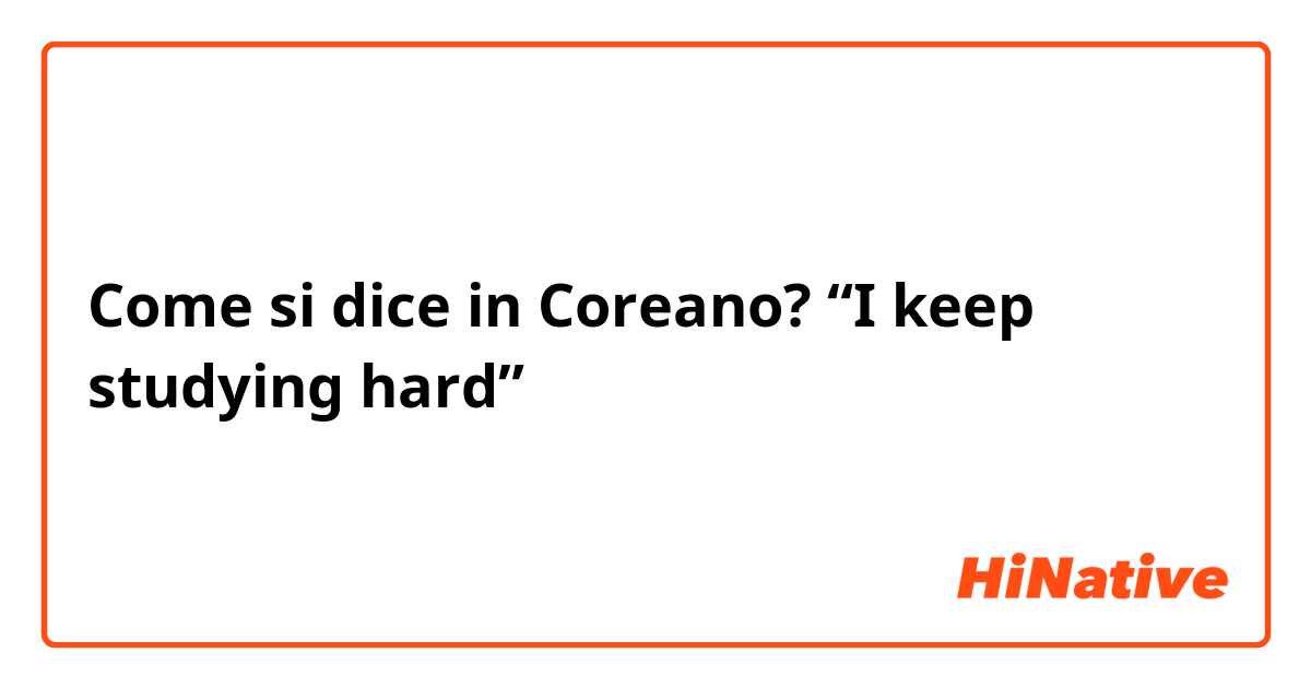 Come si dice in Coreano? “I keep studying hard”