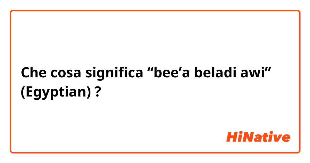 Che cosa significa “bee’a beladi awi” (Egyptian) ?