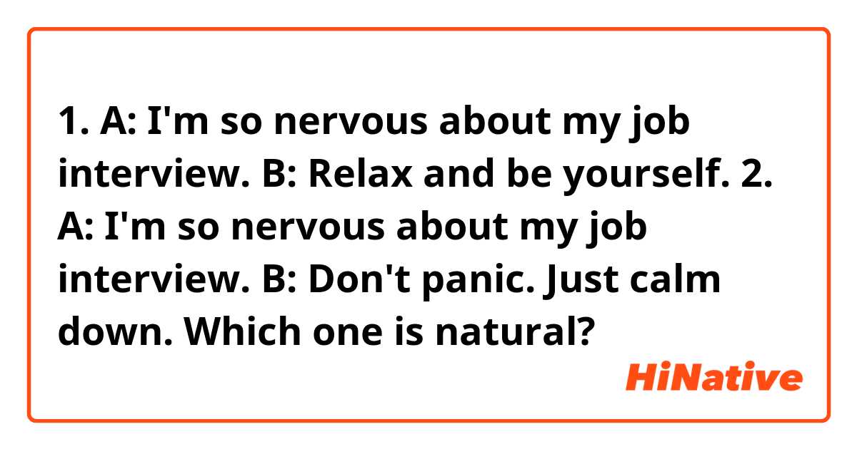 1.
A: I'm so nervous about my job interview.
B: Relax and be yourself.

2.
A: I'm so nervous about my job interview.
B: Don't panic. Just calm down.

Which one is natural?
