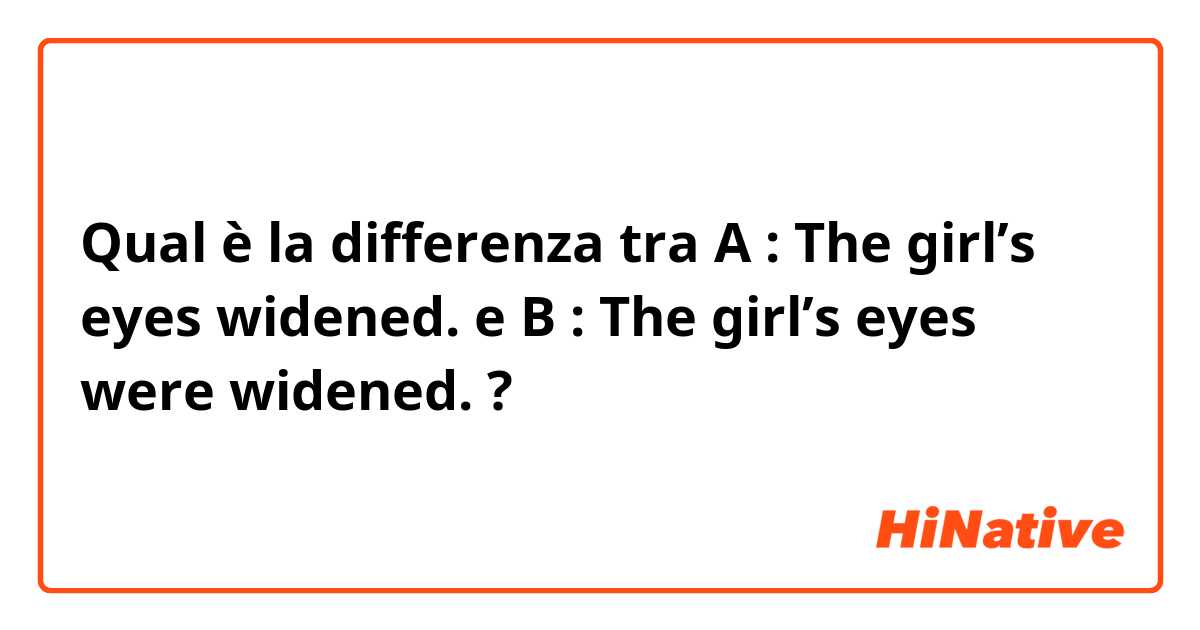 Qual è la differenza tra  A : The girl’s eyes widened. e B : The girl’s eyes were widened. ?