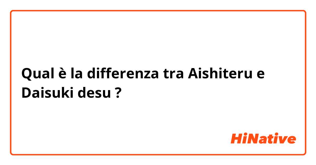 Qual è la differenza tra  Aishiteru e Daisuki desu ?