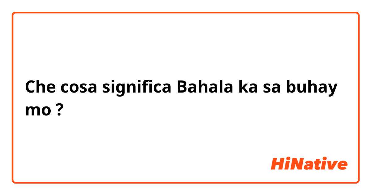 Che cosa significa Bahala ka sa buhay mo?