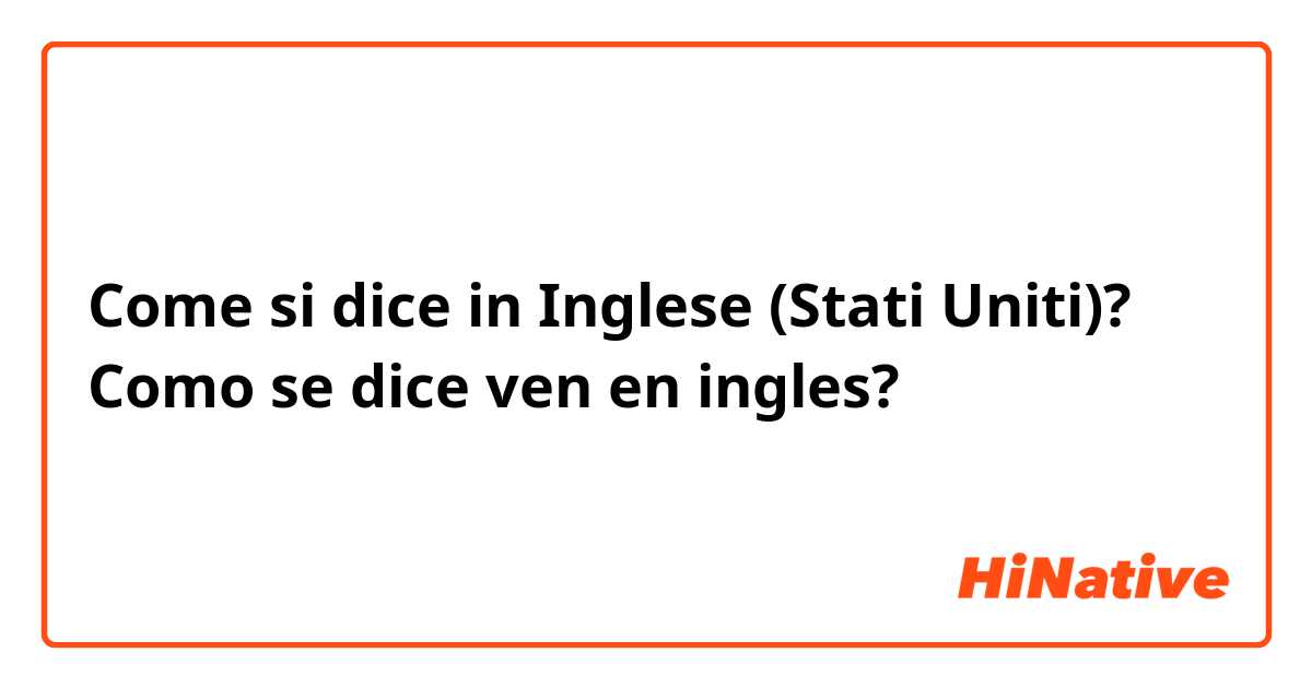 Come si dice in Inglese (Stati Uniti)? Como se dice ven en ingles?