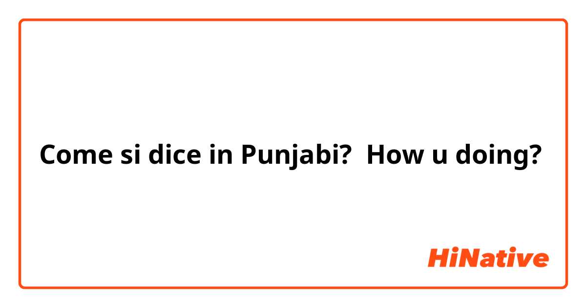 Come si dice in Punjabi? How u doing?