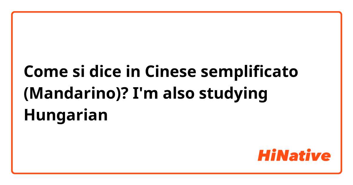 Come si dice in Cinese semplificato (Mandarino)? I'm also studying Hungarian 