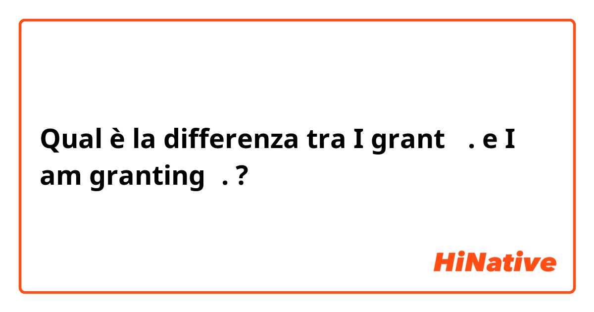 Qual è la differenza tra  I grant ～. e I am granting～. ?