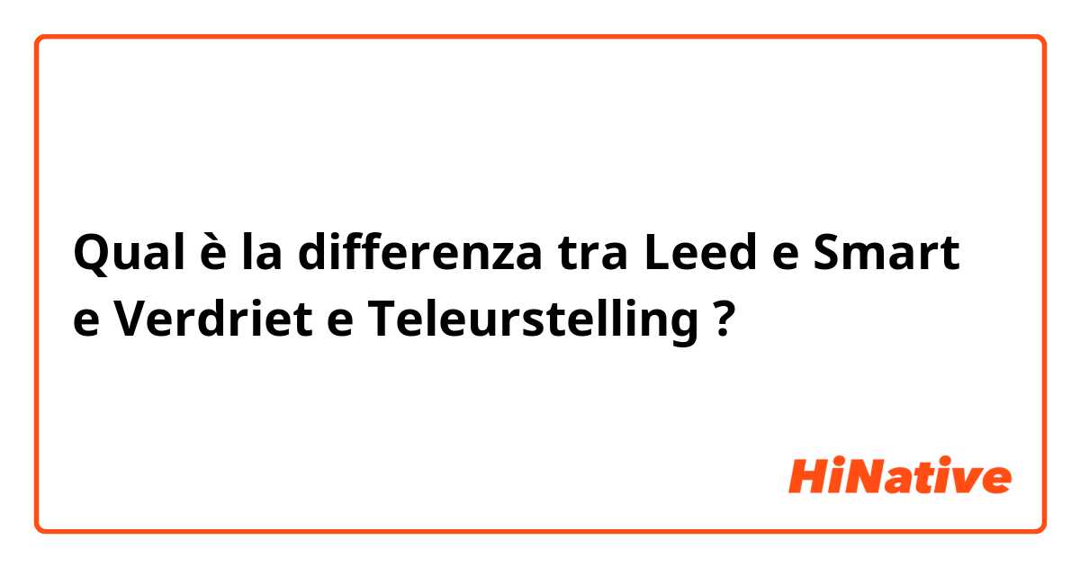 Qual è la differenza tra  Leed e Smart e Verdriet e Teleurstelling ?