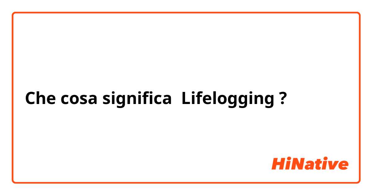 Che cosa significa Lifelogging ?