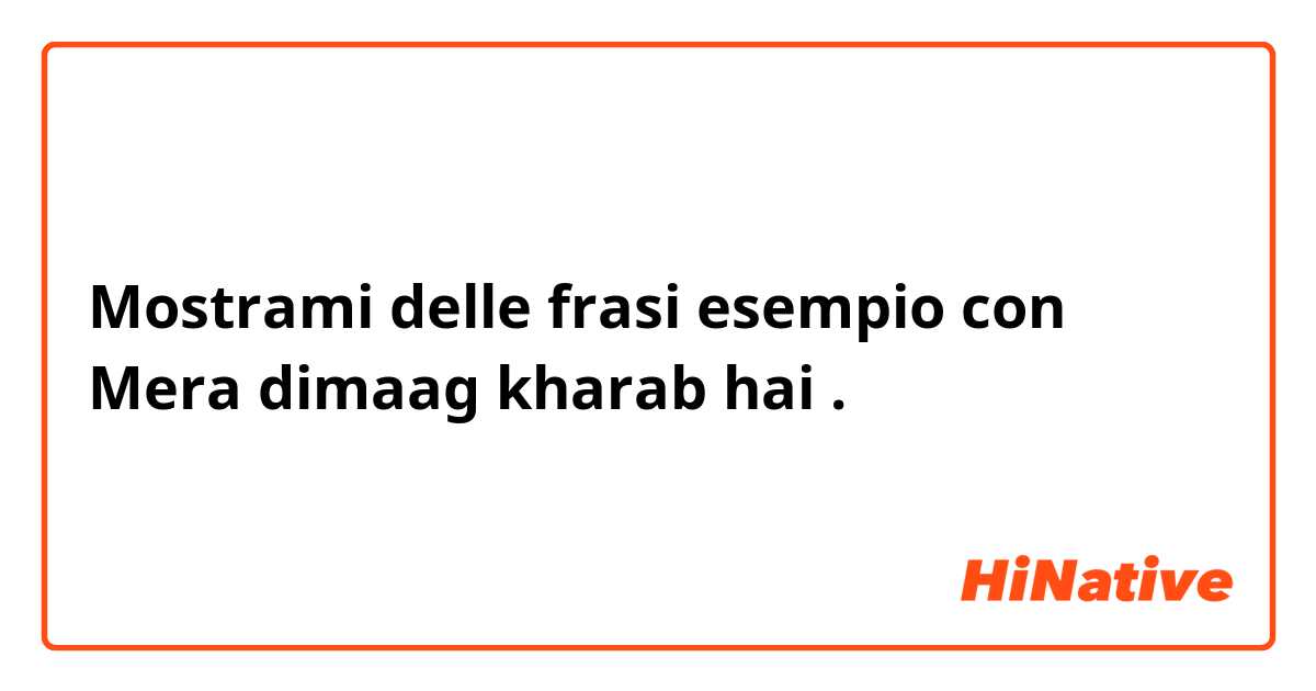 Mostrami delle frasi esempio con Mera dimaag kharab hai.