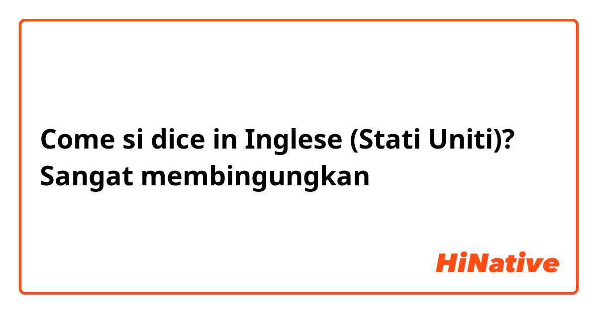 Come si dice in Inglese (Stati Uniti)? Sangat membingungkan