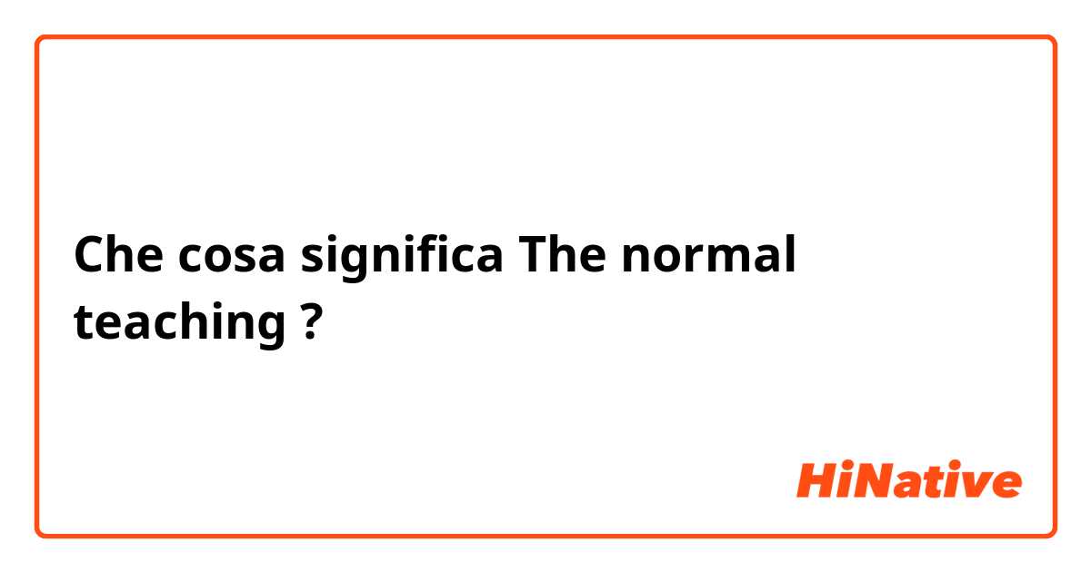 Che cosa significa The normal teaching?