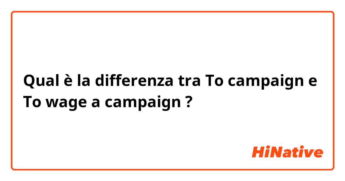 Qual è la differenza tra  To campaign e To wage a campaign  ?