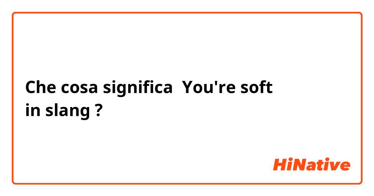 Che cosa significa You're soft
in slang?