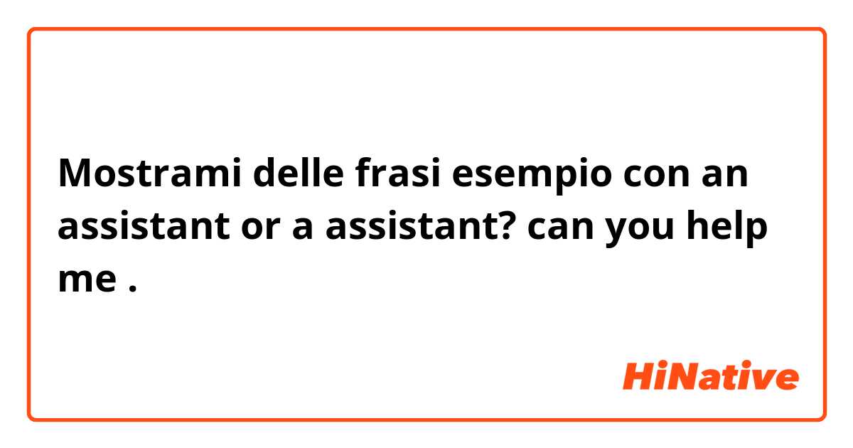 Mostrami delle frasi esempio con an assistant or a assistant? can you help me.