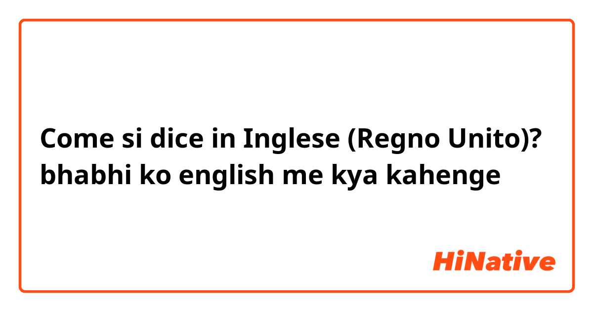 Come si dice in Inglese (Regno Unito)? bhabhi ko english me kya kahenge