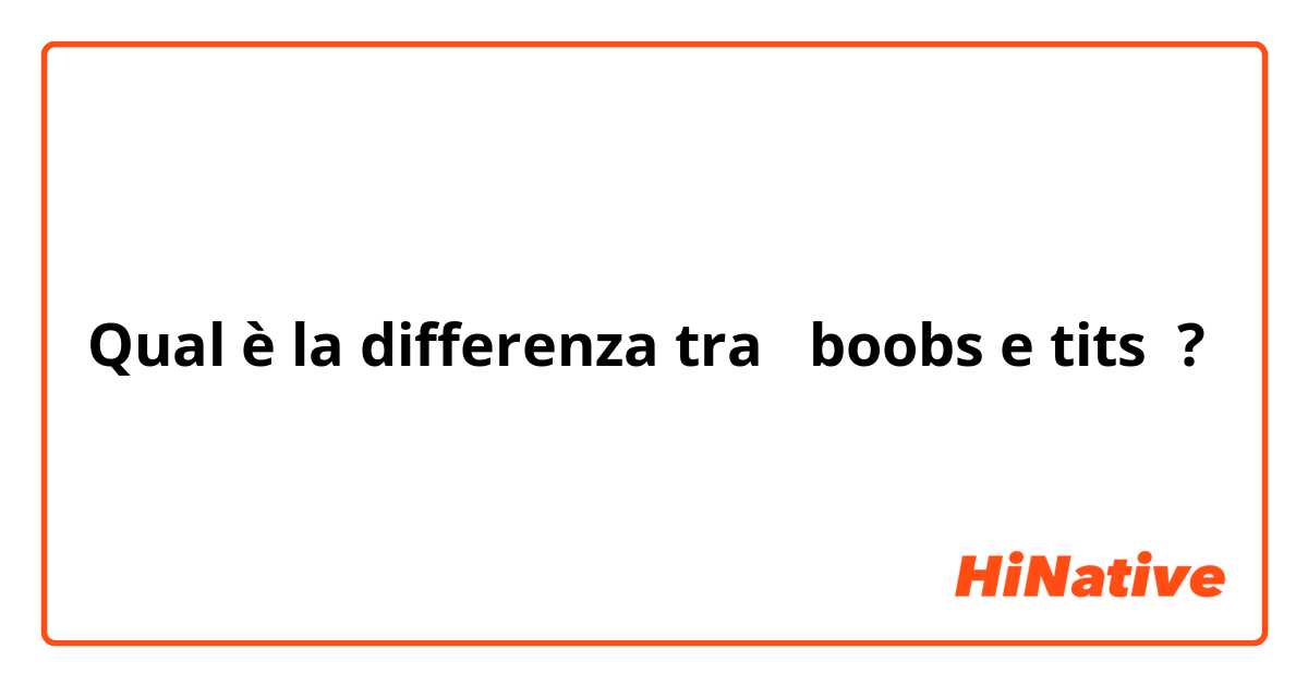 Qual è la differenza tra  boobs e tits ?