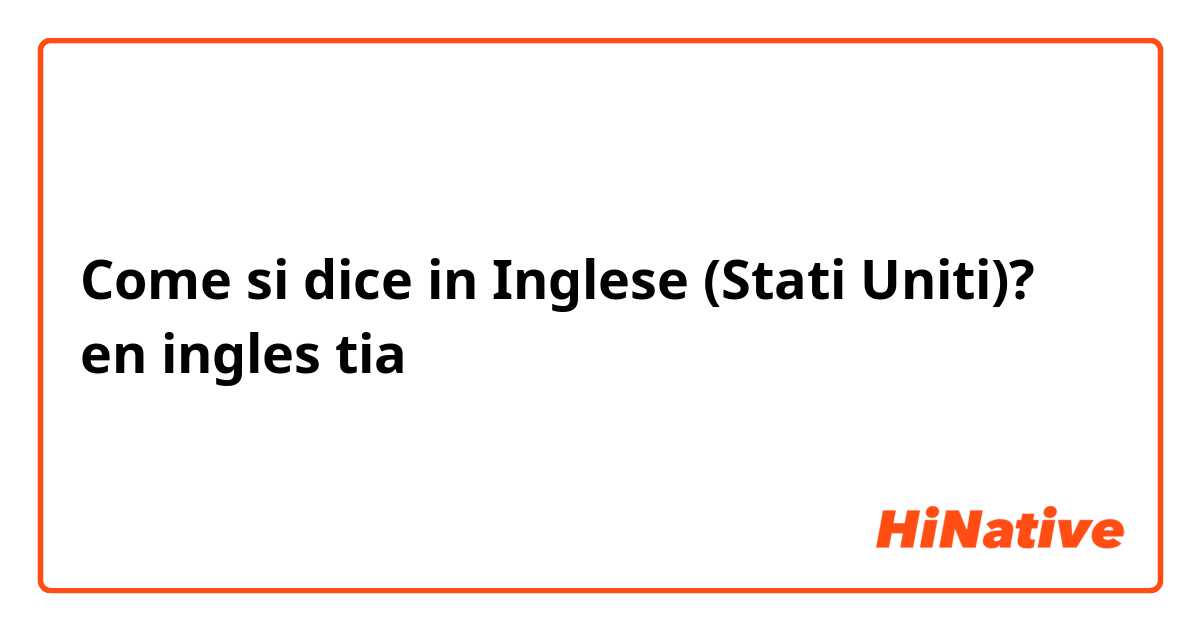 Come si dice in Inglese (Stati Uniti)? en ingles tia