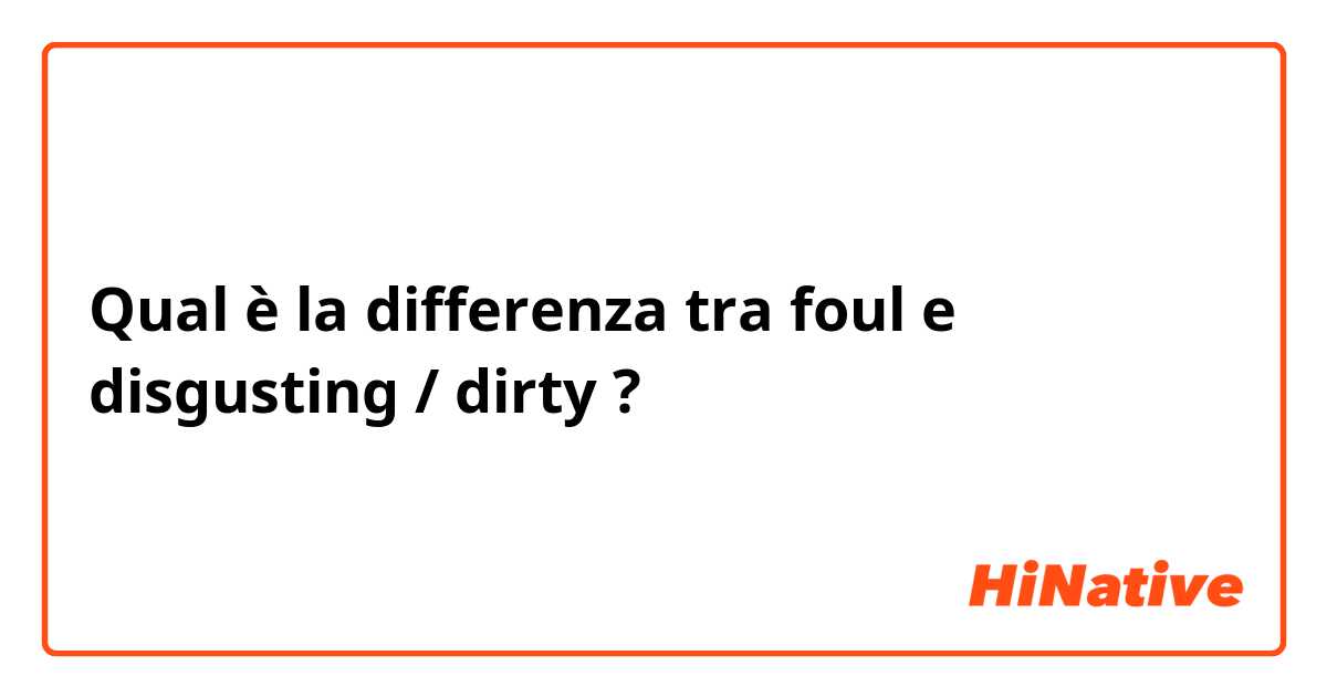 Qual è la differenza tra  foul e disgusting / dirty ?