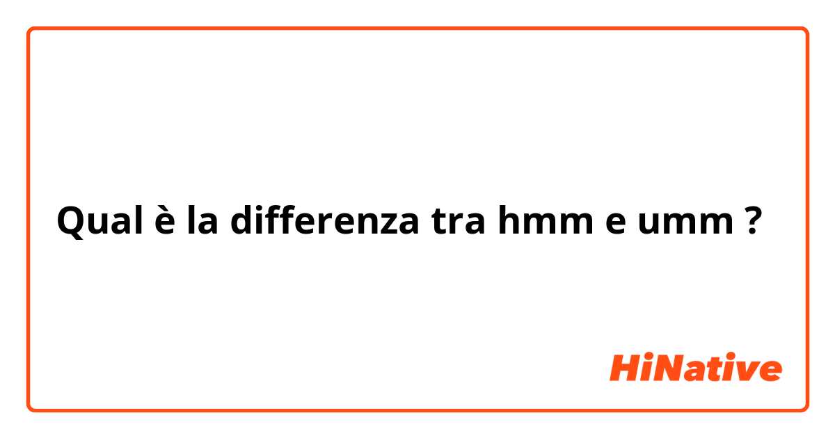 Qual è la differenza tra  hmm e umm ?