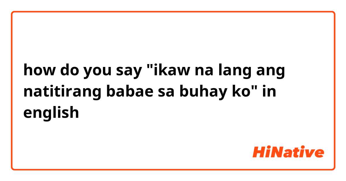 how do you say "ikaw na lang ang natitirang babae sa buhay ko" in english
