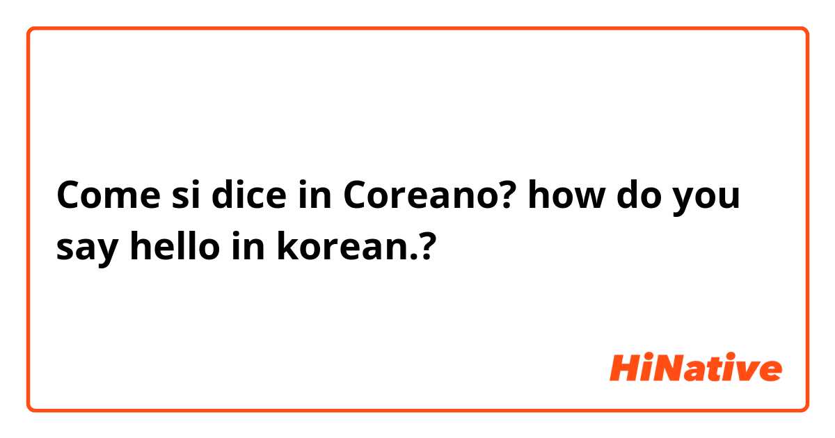 Come si dice in Coreano? how do you say hello in korean.?