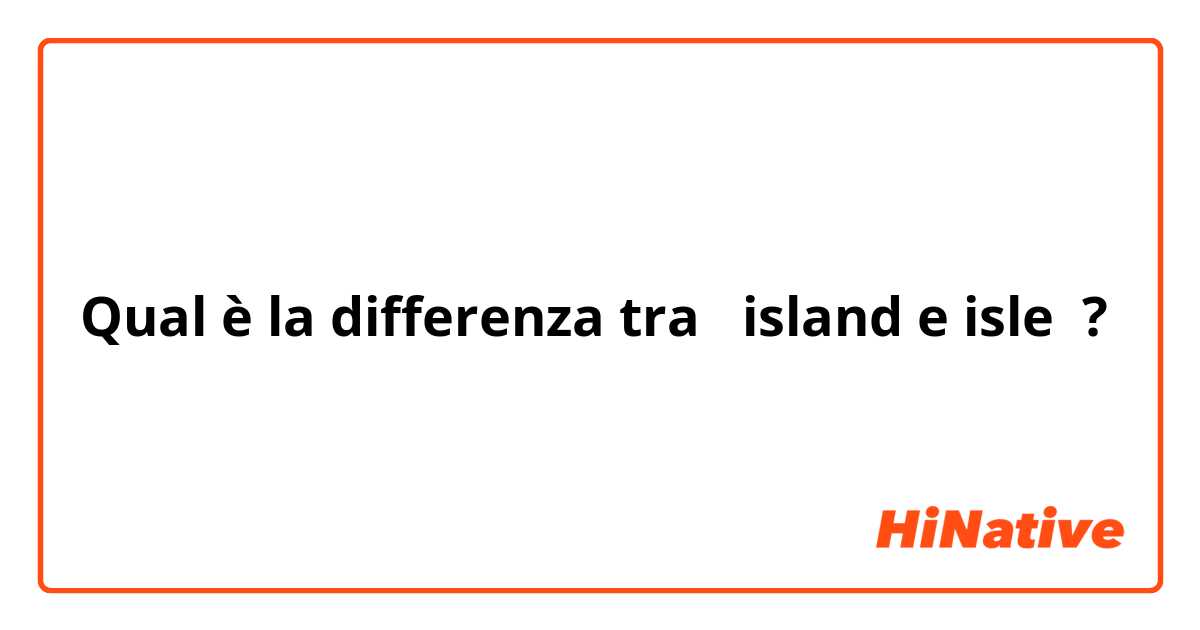 Qual è la differenza tra  island e isle ?