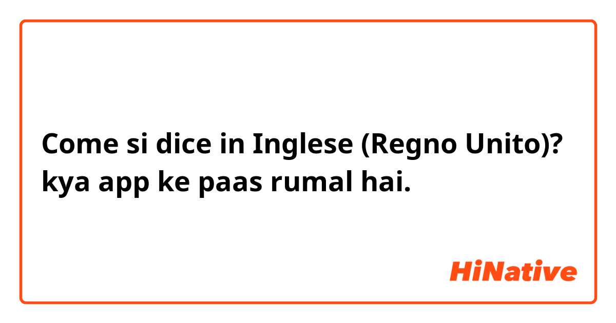 Come si dice in Inglese (Regno Unito)? kya app ke paas rumal hai.